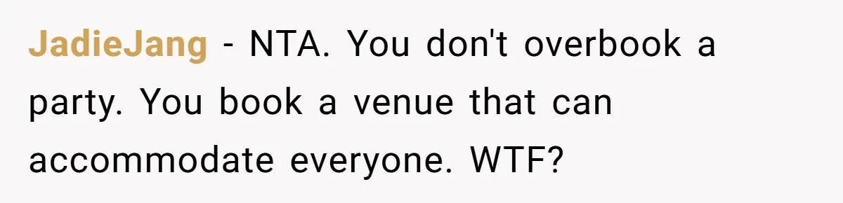 Woman Leaves Best Friend’s Birthday Party Early After Being Seated In The ‘B-List’ Room JadieJang − NTA. You don't overbook a party. You book a venue that can accommodate everyone. WTF?