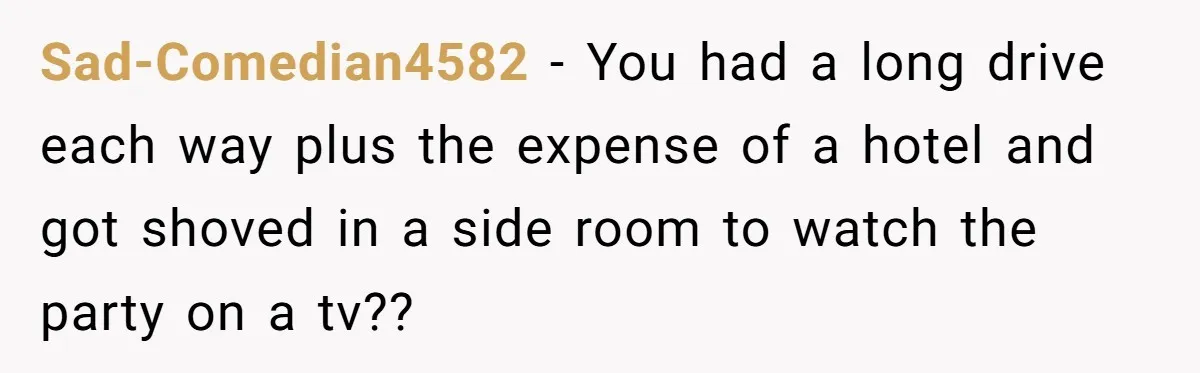 Woman Leaves Best Friend’s Birthday Party Early After Being Seated In The ‘B-List’ Room Sad-Comedian4582 − You had a long drive each way plus the expense of a hotel and got shoved in a side room to watch the party on a tv??