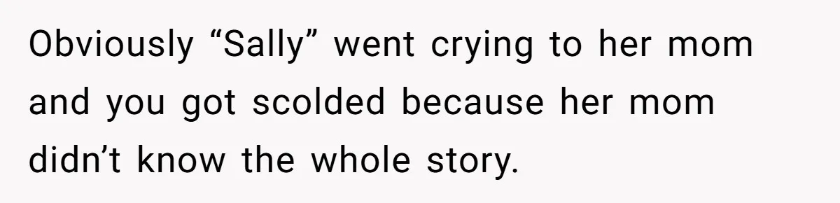 Woman Leaves Best Friend’s Birthday Party Early After Being Seated In The ‘B-List’ Room Obviously “Sally” went crying to her mom and you got scolded because her mom didn’t know the whole story.