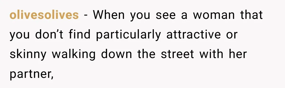 olivesolives − When you see a woman that you don’t find particularly attractive or skinny walking down the street with her partner,