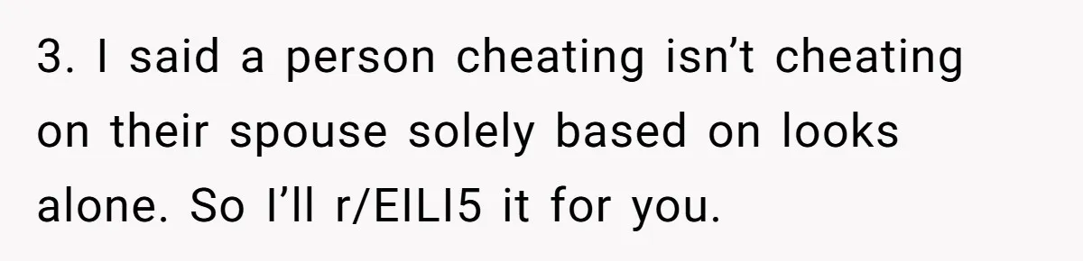 3. I said a person cheating isn’t cheating on their spouse solely based on looks alone. So I’ll r/EILI5 it for you.