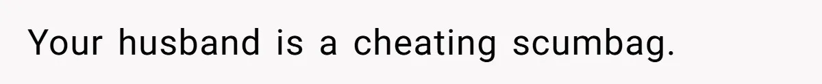 Your husband is a cheating scumbag.