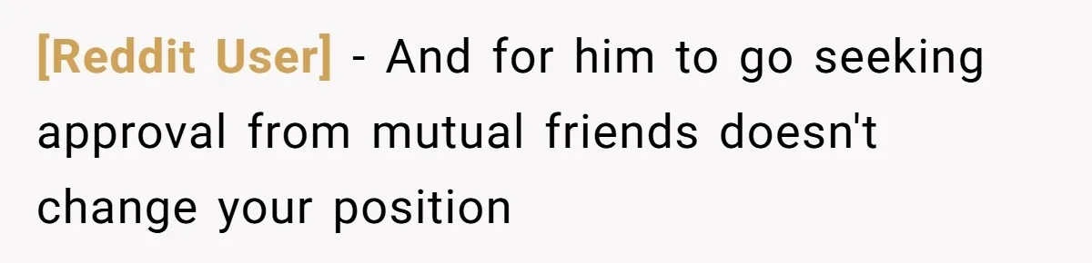 [Reddit User] − And for him to go seeking approval from mutual friends doesn't change your position