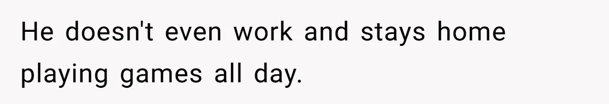 He doesn't even work and stays home playing games all day.