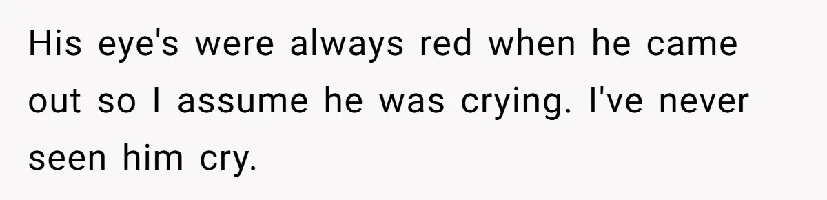 His eye's were always red when he came out so I assume he was crying. I've never seen him cry.