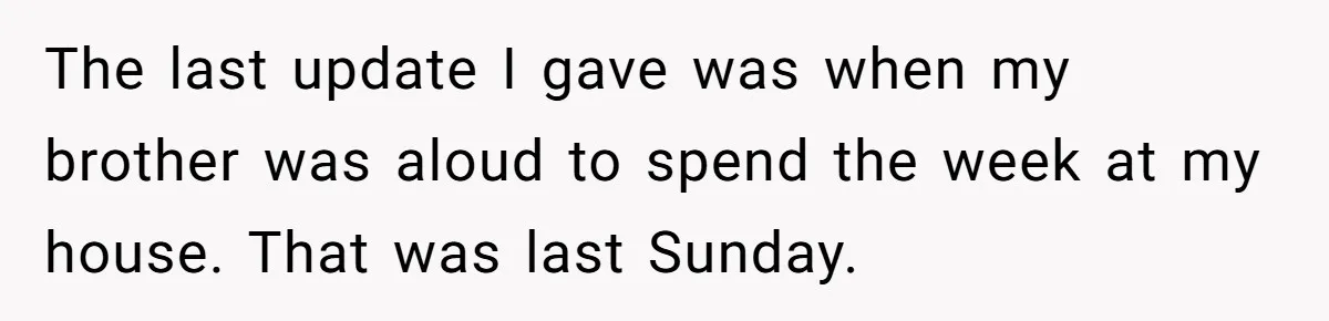 The last update I gave was when my brother was aloud to spend the week at my house. That was last Sunday.