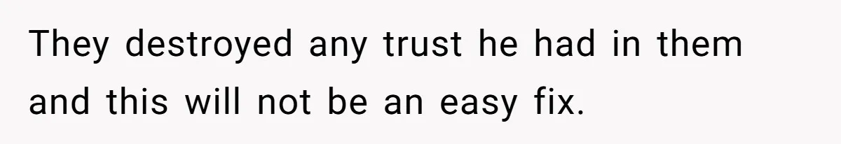 They destroyed any trust he had in them and this will not be an easy fix.