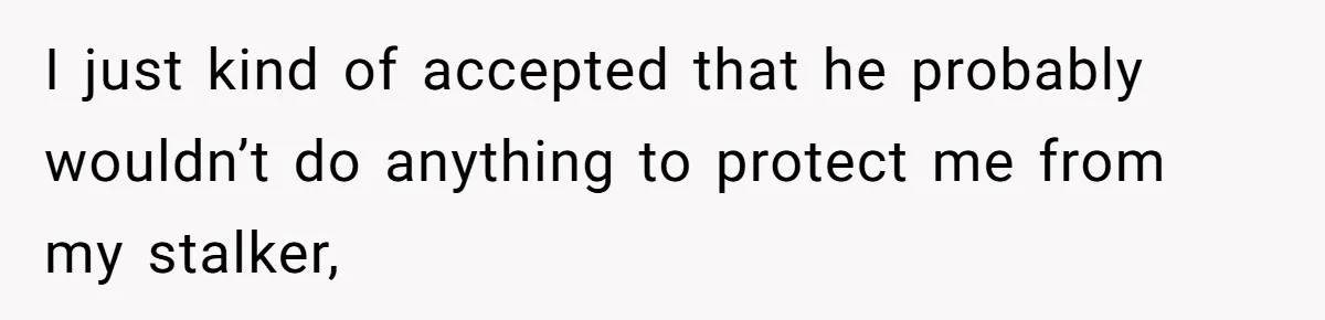 I just kind of accepted that he probably wouldn’t do anything to protect me from my stalker,