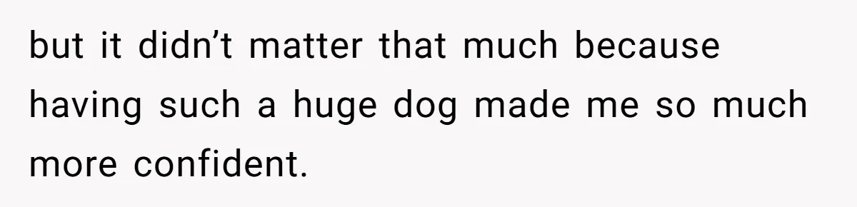 but it didn’t matter that much because having such a huge dog made me so much more confident.