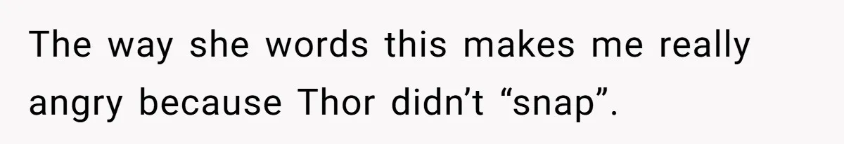 The way she words this makes me really angry because Thor didn’t “snap”.