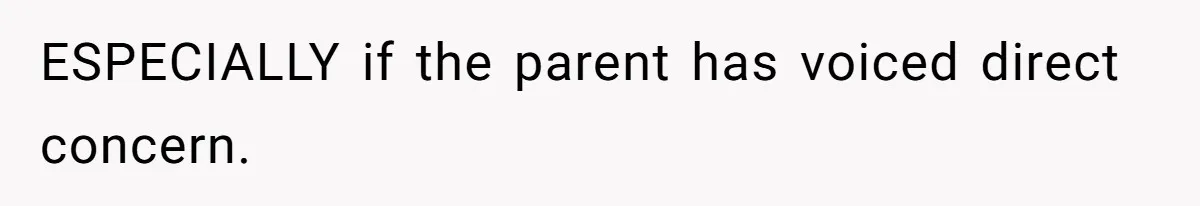 ESPECIALLY if the parent has voiced direct concern.