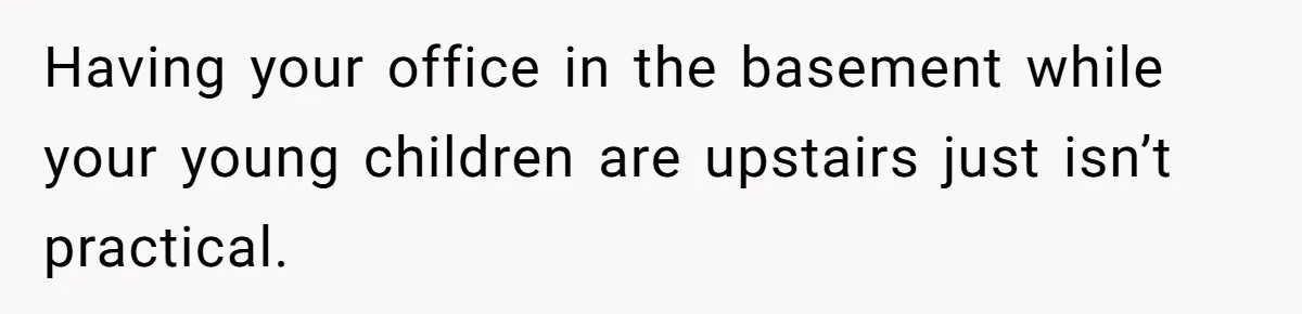 Dad Moves On After Wife’s Death, But Is He Wrong For Remodeling The Home And Excluding His Stepchildren? Having your office in the basement while your young children are upstairs just isn’t practical.
