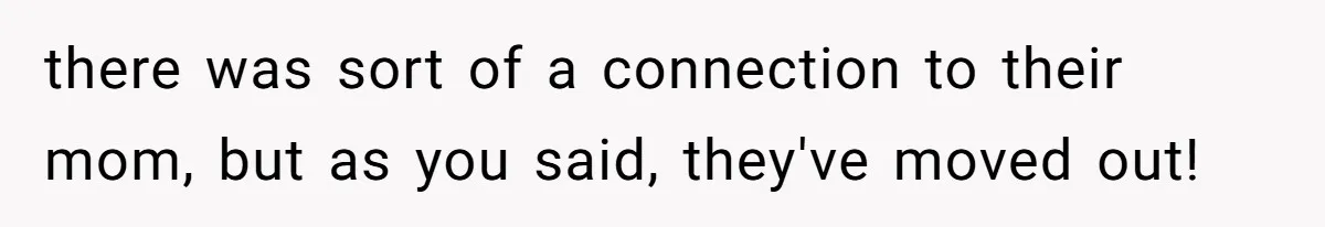 Dad Moves On After Wife’s Death, But Is He Wrong For Remodeling The Home And Excluding His Stepchildren? there was sort of a connection to their mom, but as you said, they've moved out!