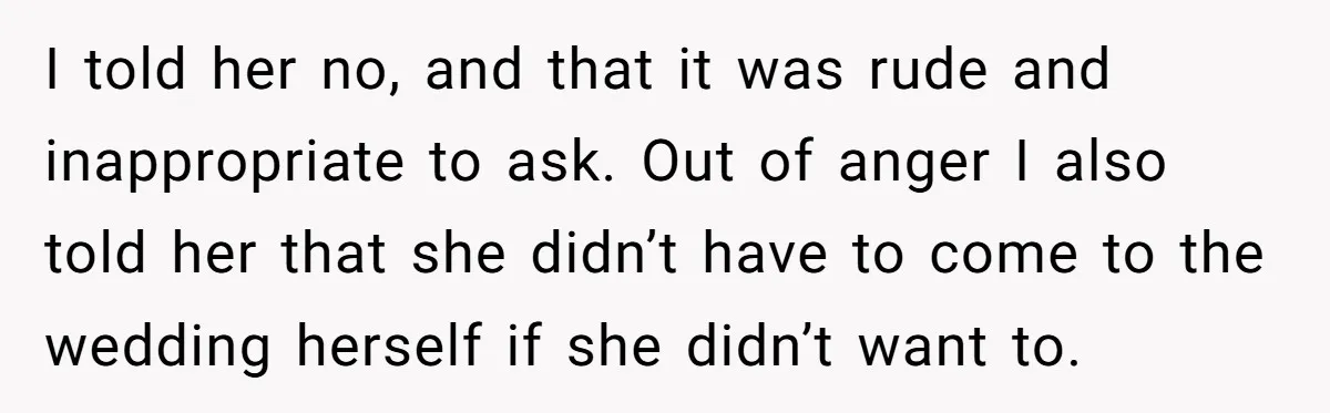 She Invited a Friend as Her +1 to a Dream Wedding, Now That Friend Wants to Bring Her Own Guest I told her no, and that it was rude and inappropriate to ask. Out of anger I also told her that she didn’t have to come to the wedding herself...