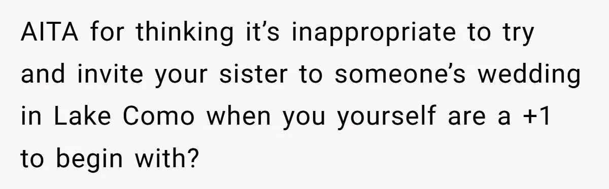 She Invited a Friend as Her +1 to a Dream Wedding, Now That Friend Wants to Bring Her Own Guest AITA for thinking it’s inappropriate to try and invite your sister to someone’s wedding in Lake Como when you yourself are a +1 to begin with?