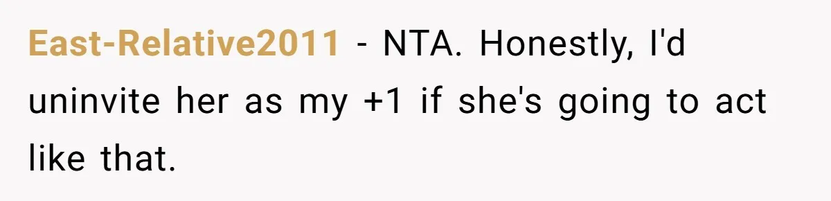 She Invited a Friend as Her +1 to a Dream Wedding, Now That Friend Wants to Bring Her Own Guest East-Relative2011 − NTA. Honestly, I'd uninvite her as my +1 if she's going to act like that.
