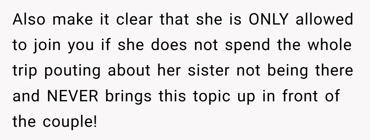 She Invited a Friend as Her +1 to a Dream Wedding, Now That Friend Wants to Bring Her Own Guest Also make it clear that she is ONLY allowed to join you if she does not spend the whole trip pouting about her sister not being there and NEVER brings...