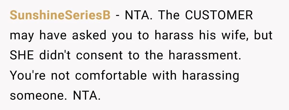 A Customer Asked Him to Catcall His Wife, He Refused, and Now His Coworkers Say He Ruined the Moment SunshineSeriesB − NTA. The CUSTOMER may have asked you to harass his wife, but SHE didn't consent to the harassment. You're not comfortable with harassing someone. NTA.