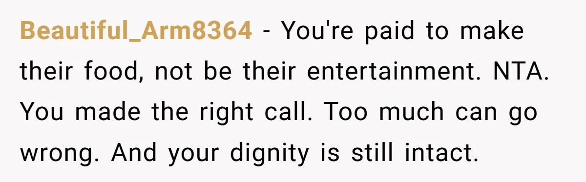 A Customer Asked Him to Catcall His Wife, He Refused, and Now His Coworkers Say He Ruined the Moment Beautiful_Arm8364 − You're paid to make their food, not be their entertainment. NTA. You made the right call. Too much can go wrong. And your dignity is still intact.