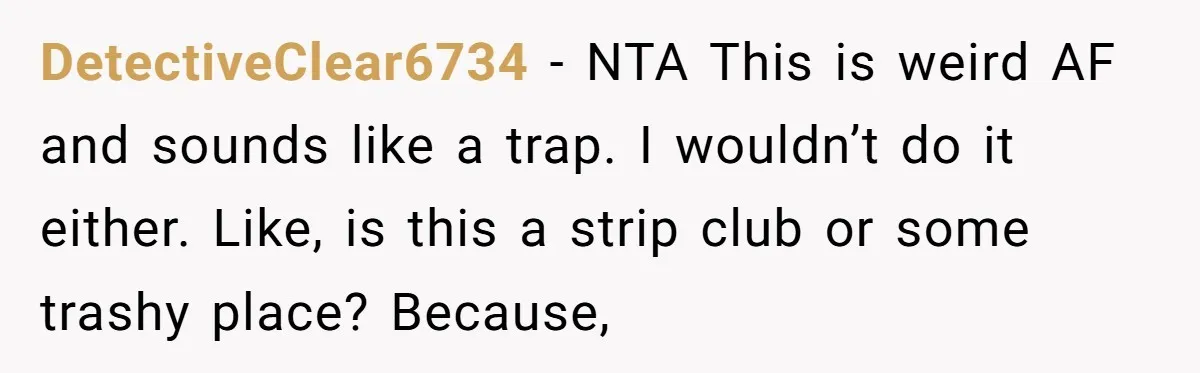 A Customer Asked Him to Catcall His Wife, He Refused, and Now His Coworkers Say He Ruined the Moment DetectiveClear6734 − NTA This is weird AF and sounds like a trap. I wouldn’t do it either. Like, is this a strip club or some trashy place? Because,