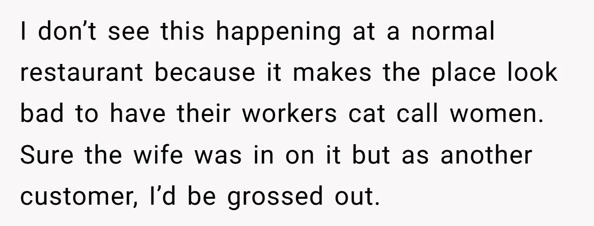 A Customer Asked Him to Catcall His Wife, He Refused, and Now His Coworkers Say He Ruined the Moment I don’t see this happening at a normal restaurant because it makes the place look bad to have their workers cat call women. Sure the wife was in on it...