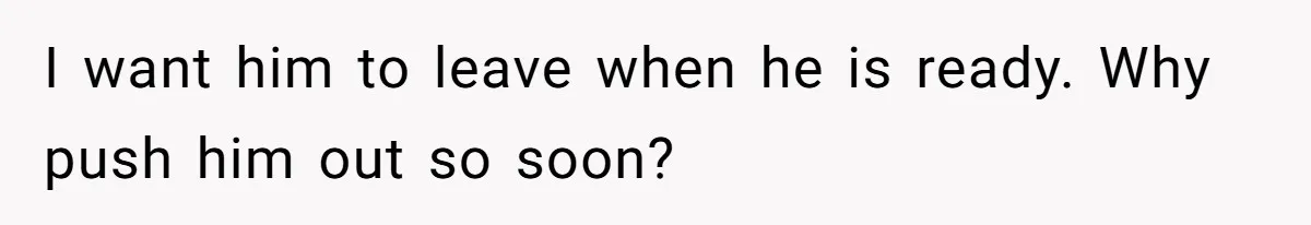 I want him to leave when he is ready. Why push him out so soon?