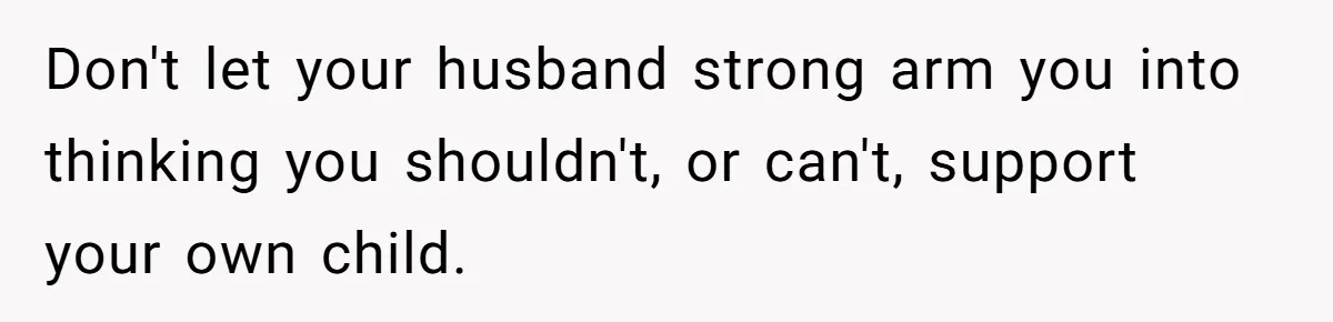 Don't let your husband strong arm you into thinking you shouldn't, or can't, support your own child.