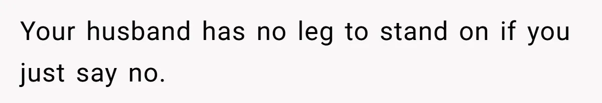 Your husband has no leg to stand on if you just say no.