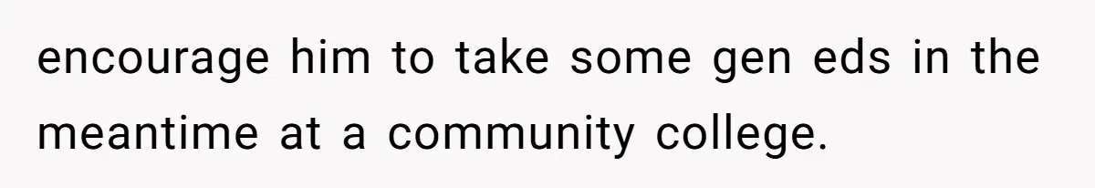 encourage him to take some gen eds in the meantime at a community college.