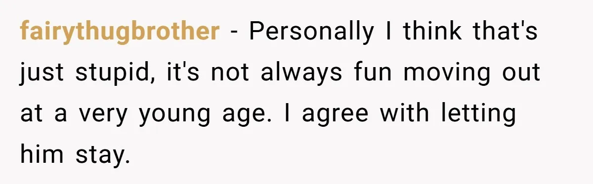 fairythugbrother − Personally I think that's just stupid, it's not always fun moving out at a very young age. I agree with letting him stay.