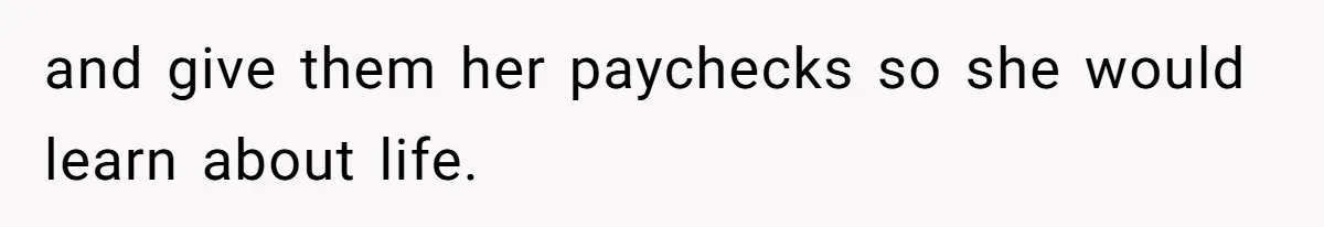 and give them her paychecks so she would learn about life.