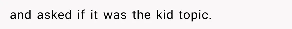 and asked if it was the kid topic.