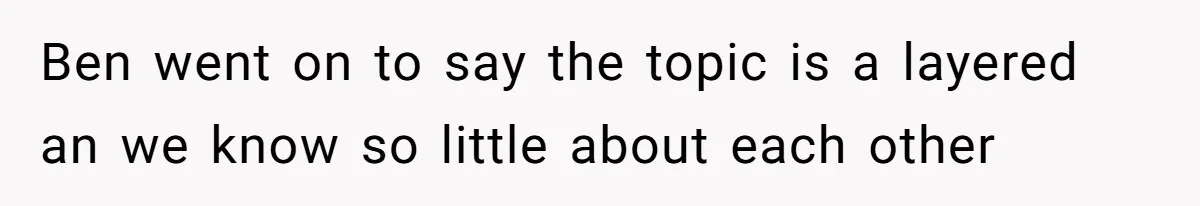 Ben went on to say the topic is a layered an we know so little about each other