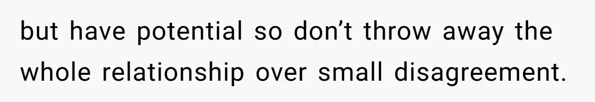 but have potential so don’t throw away the whole relationship over small disagreement.