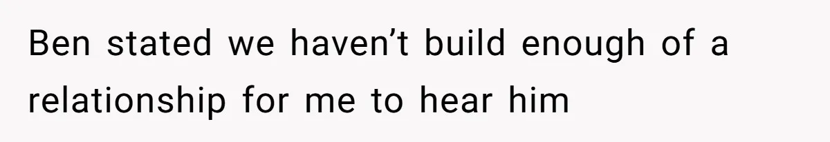 Ben stated we haven’t build enough of a relationship for me to hear him