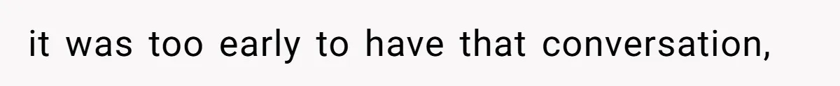 it was too early to have that conversation,