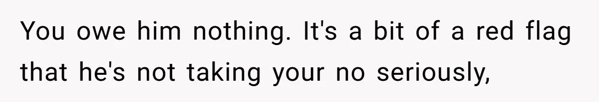 You owe him nothing. It's a bit of a red flag that he's not taking your no seriously,