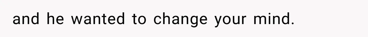 and he wanted to change your mind.