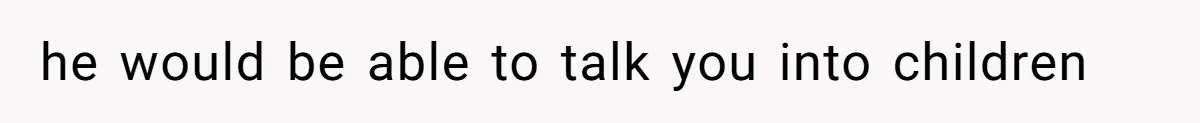 he would be able to talk you into children