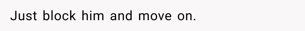 Just block him and move on.