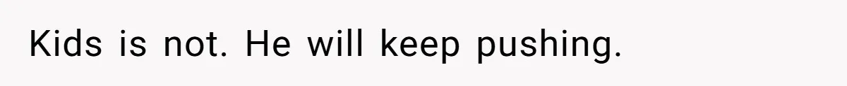 Kids is not. He will keep pushing.