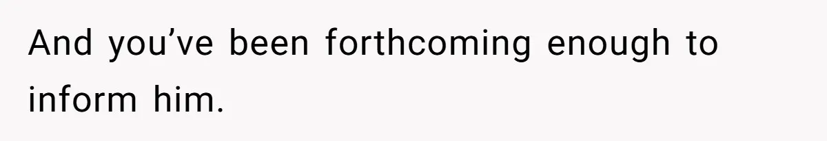 And you’ve been forthcoming enough to inform him.