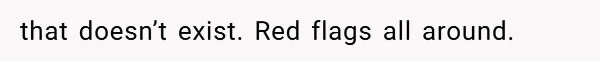 that doesn’t exist. Red flags all around.