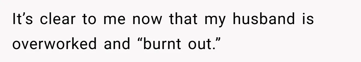 It’s clear to me now that my husband is overworked and “burnt out.”