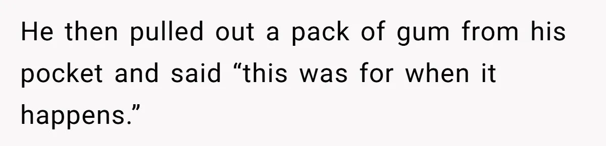 He then pulled out a pack of gum from his pocket and said “this was for when it happens.”