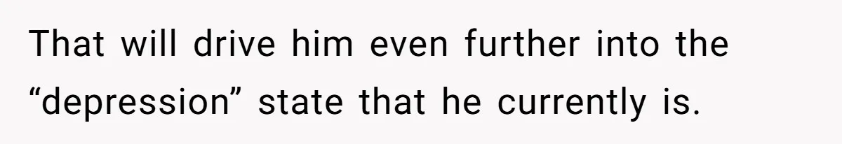 That will drive him even further into the “depression” state that he currently is.