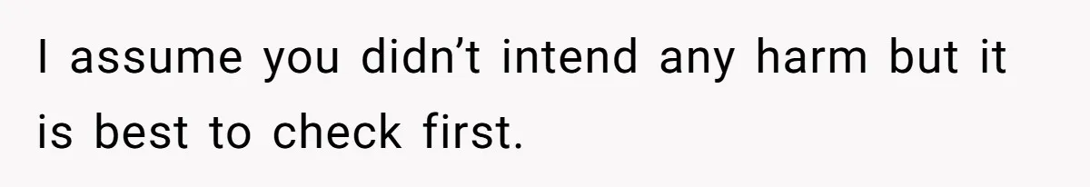 I assume you didn’t intend any harm but it is best to check first.
