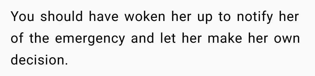 You should have woken her up to notify her of the emergency and let her make her own decision.