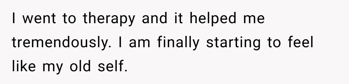 She Planned the Perfect Post-Divorce Trip, Then a Friend Tried to Join Last Minute and Change Everything I went to therapy and it helped me tremendously. I am finally starting to feel like my old self.