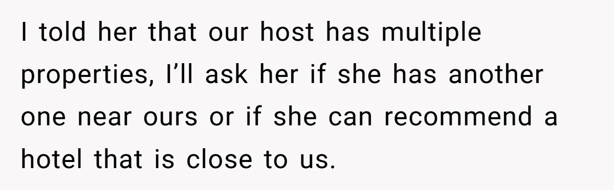 She Planned the Perfect Post-Divorce Trip, Then a Friend Tried to Join Last Minute and Change Everything I told her that our host has multiple properties, I’ll ask her if she has another one near ours or if she can recommend a hotel that is close to...